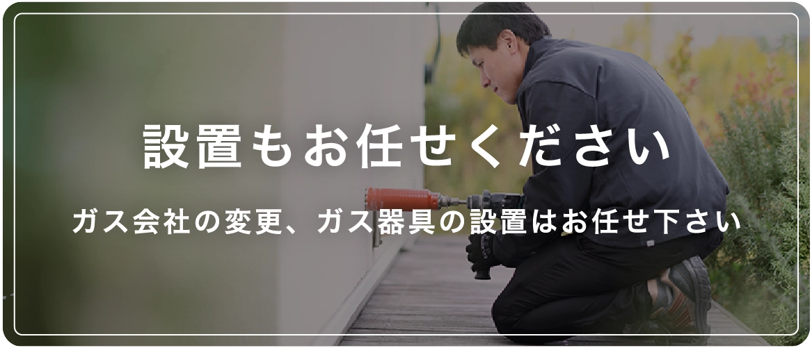 設置もお任せください ガス会社の変更、ガス器具の設置はお任せ下さい
