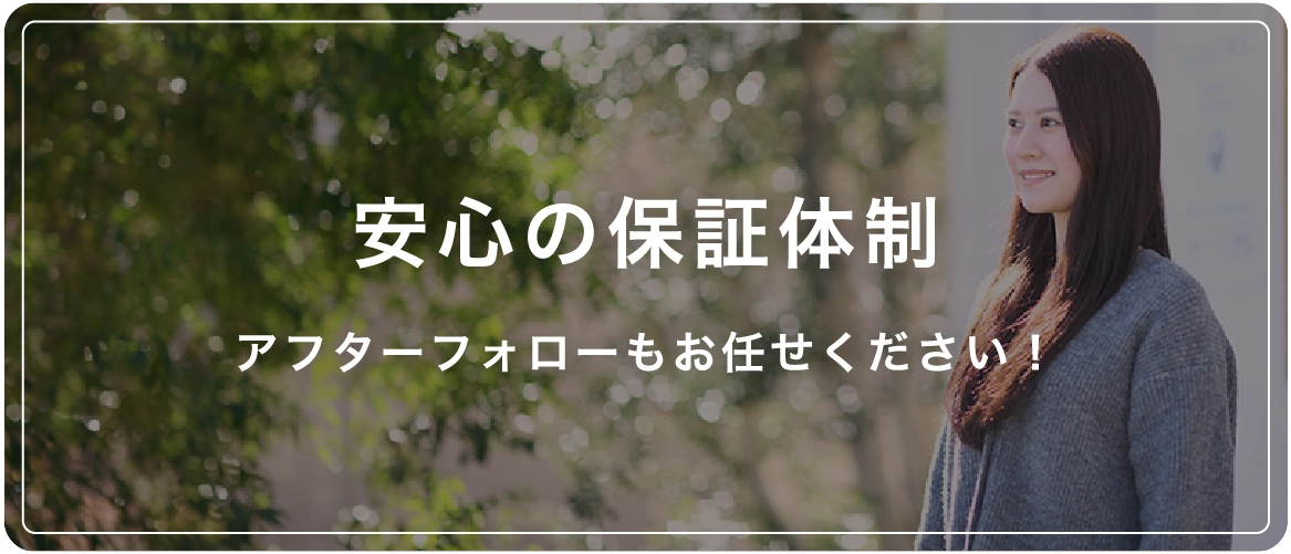 安心の保証体制 アフターフォローもお任せください！